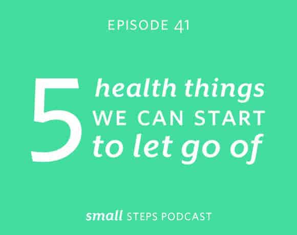Small Steps Podcast #41: 5 Health Things We Can Start to Let Go of from small-eats.com