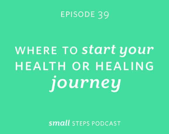 Small Steps Podcast #39: Where to Start Your Health or Healing Journey from small-eats.com