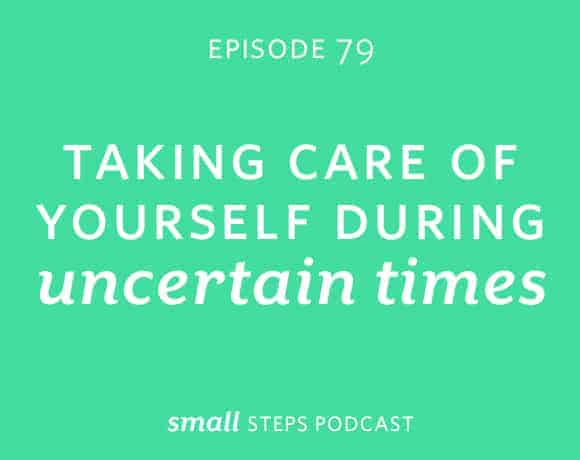 Small Steps Podcast #79: Taking Care of Yourself During Uncertain Times