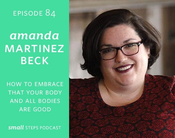 Small Steps Podcast #84: How to Embrace that Your Body + All Bodies are Good with Amanda Martinez Beck