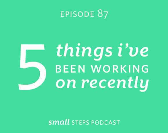 Small Steps Podcast #87: 5 Things I’ve Been Working on Recently