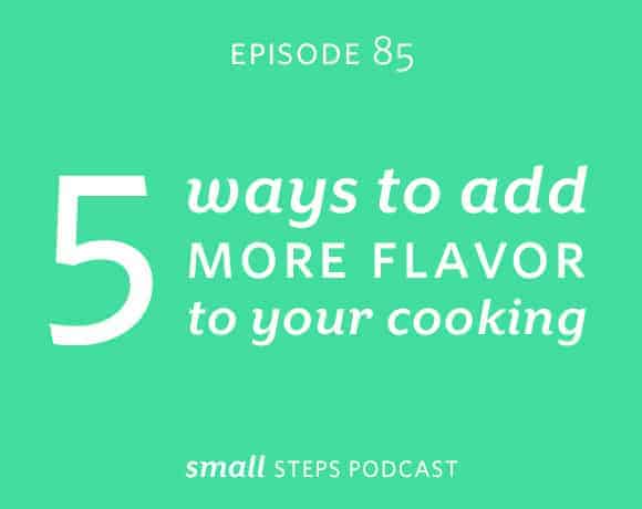 Small Steps Podcast #85: 5 Ways to Add More Flavor to Your Cooking