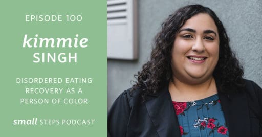 Small Steps Podcast #100: Disordered Eating Recovery as a Person of Color with Kimmie Singh