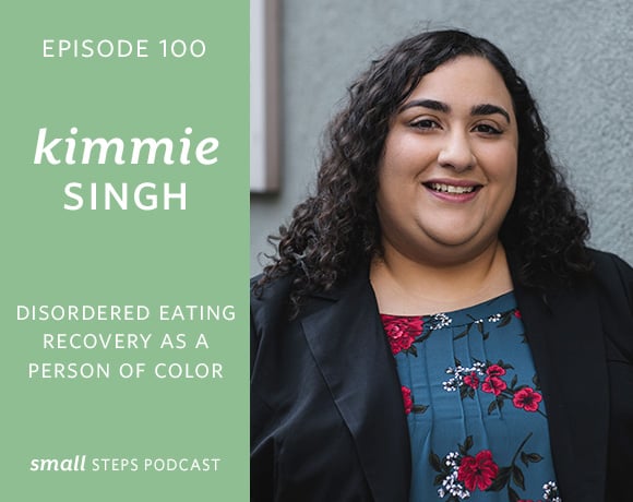 Small Steps Podcast #100: Disordered Eating Recovery as a Person of Color with Kimmie Singh